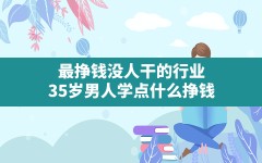 最挣钱没人干的行业,35岁男人学点什么挣钱