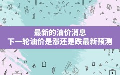 最新的油价消息(下一轮油价是涨还是跌最新预测)