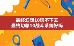 最终幻想10玩不下去(最终幻想10战斗系统好吗)