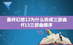 最终幻想13为什么拆成三部曲,ff13三部曲顺序