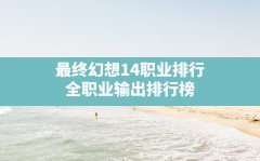 最终幻想14职业排行,全职业输出排行榜