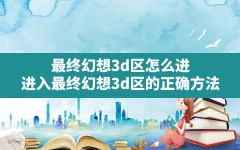 最终幻想3d区怎么进,进入最终幻想3d区的正确方法