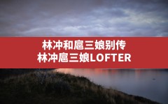 林冲和扈三娘别传,林冲扈三娘LOFTER