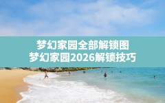 梦幻家园全部解锁图,梦幻家园2026解锁技巧