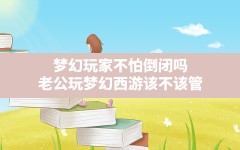 梦幻玩家不怕倒闭吗(老公玩梦幻西游该不该管)