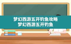 梦幻西游五开钓鱼攻略(梦幻西游五开钓鱼攻略2024最新)