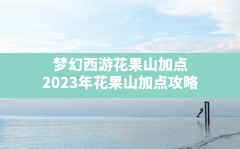 梦幻西游花果山加点(2023年花果山加点攻略)