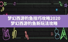 梦幻西游钓鱼技巧攻略2020(梦幻西游钓鱼新玩法攻略)