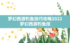 梦幻西游钓鱼技巧攻略2022,梦幻西游钓鱼技巧全攻略2021