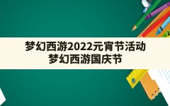 梦幻西游2022元宵节活动(梦幻西游国庆节活动什么时候开始)