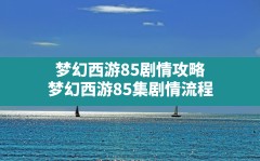 梦幻西游85剧情攻略,梦幻西游85集剧情流程