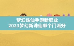 梦幻诛仙手游新职业(2023梦幻新诛仙哪个门派好)