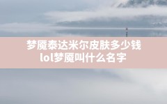 梦魇泰达米尔皮肤多少钱,lol梦魇叫什么名字