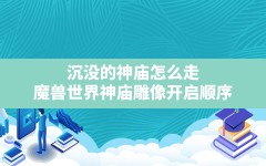 沉没的神庙怎么走,魔兽世界神庙雕像开启顺序