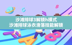 沙滩排球3解锁h模式,沙滩排球泳衣滑落技能解锁