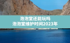 泡泡堂还能玩吗(泡泡堂维护时间2023年)