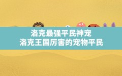 洛克最强平民神宠,洛克王国厉害的宠物平民