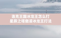 洛克王国冰龙王怎么打(星辰之塔傲凌冰龙王打法)