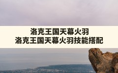 洛克王国天幕火羽,洛克王国天幕火羽技能搭配