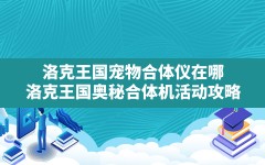 洛克王国宠物合体仪在哪,洛克王国奥秘合体机活动攻略