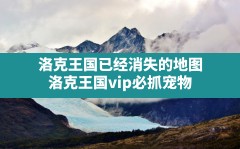 洛克王国已经消失的地图(洛克王国vip必抓宠物)