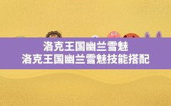 洛克王国幽兰雪魅(洛克王国幽兰雪魅技能搭配)