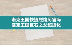 洛克王国快捷烈焰厉害吗,洛克王国巨石之父超进化