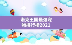 洛克王国最强宠物排行榜2021(洛克王国十大平民最强宠物)