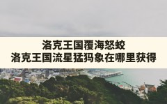 洛克王国覆海怒蛟(洛克王国流星猛犸象在哪里获得)