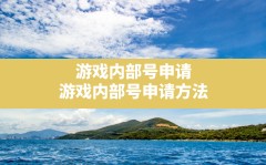 游戏内部号申请,游戏内部号申请方法