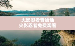 火影忍者普通话,火影忍者免费观看720集高清动漫