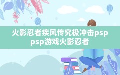 火影忍者疾风传究极冲击psp(psp游戏火影忍者)