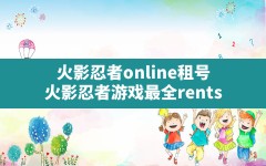 火影忍者online租号,火影忍者游戏最全rents