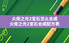 火炬之光2宝石怎么合成(火炬之光2宝石合成配方表)