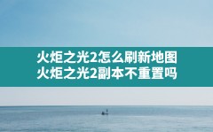 火炬之光2怎么刷新地图,火炬之光2副本不重置吗