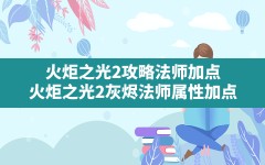 火炬之光2攻略法师加点,火炬之光2灰烬法师属性加点