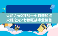 火炬之光2狂战士七狼流加点,火炬之光2七狼狂战毕业装备