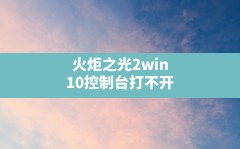 火炬之光2win10控制台打不开,火炬之光2打不开了