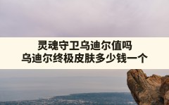 灵魂守卫乌迪尔值吗,乌迪尔终极皮肤多少钱一个