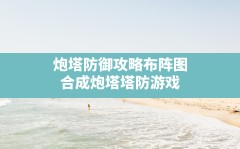 炮塔防御攻略布阵图,合成炮塔塔防游戏