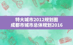 特大城市2012规划图,成都市城市总体规划(2016-2030年)