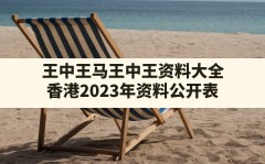 王中王马王中王资料大全(香港2023年资料公开表)