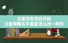 王者改名空白代码,王者荣耀名字重复怎么改一样的