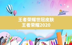 王者荣耀世冠皮肤(王者荣耀2020年世界冠军杯总决赛)