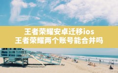 王者荣耀安卓迁移ios,王者荣耀两个账号能合并吗