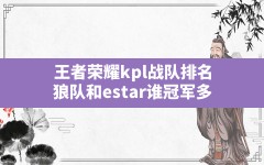 王者荣耀kpl战队排名,狼队和estar谁冠军多