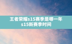 王者荣耀s15赛季是哪一年,s15新赛季时间