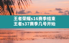 王者荣耀s16赛季结束(王者s37赛季几号开始)