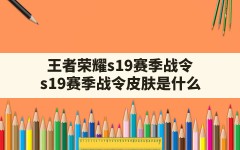 王者荣耀s19赛季战令(s19赛季战令皮肤是什么)