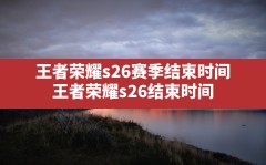 王者荣耀s26赛季结束时间,王者荣耀s26结束时间